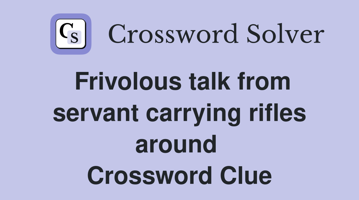 Frivolous talk from servant carrying rifles around  Crossword Clue