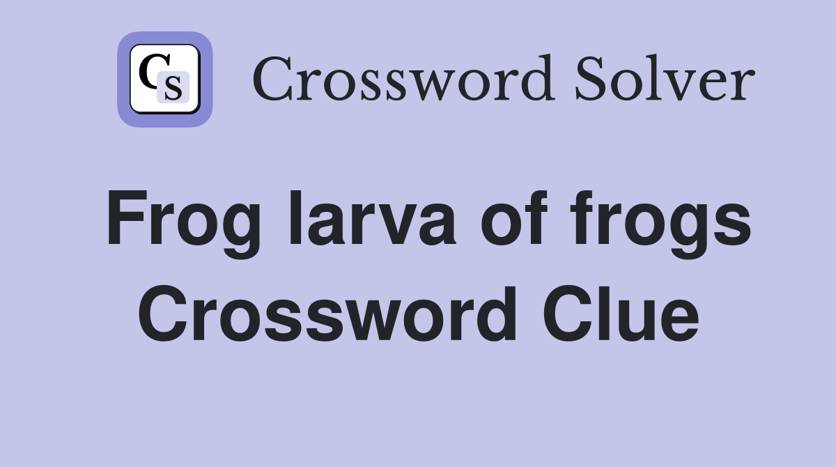 Frog larva of frogs Crossword Clue