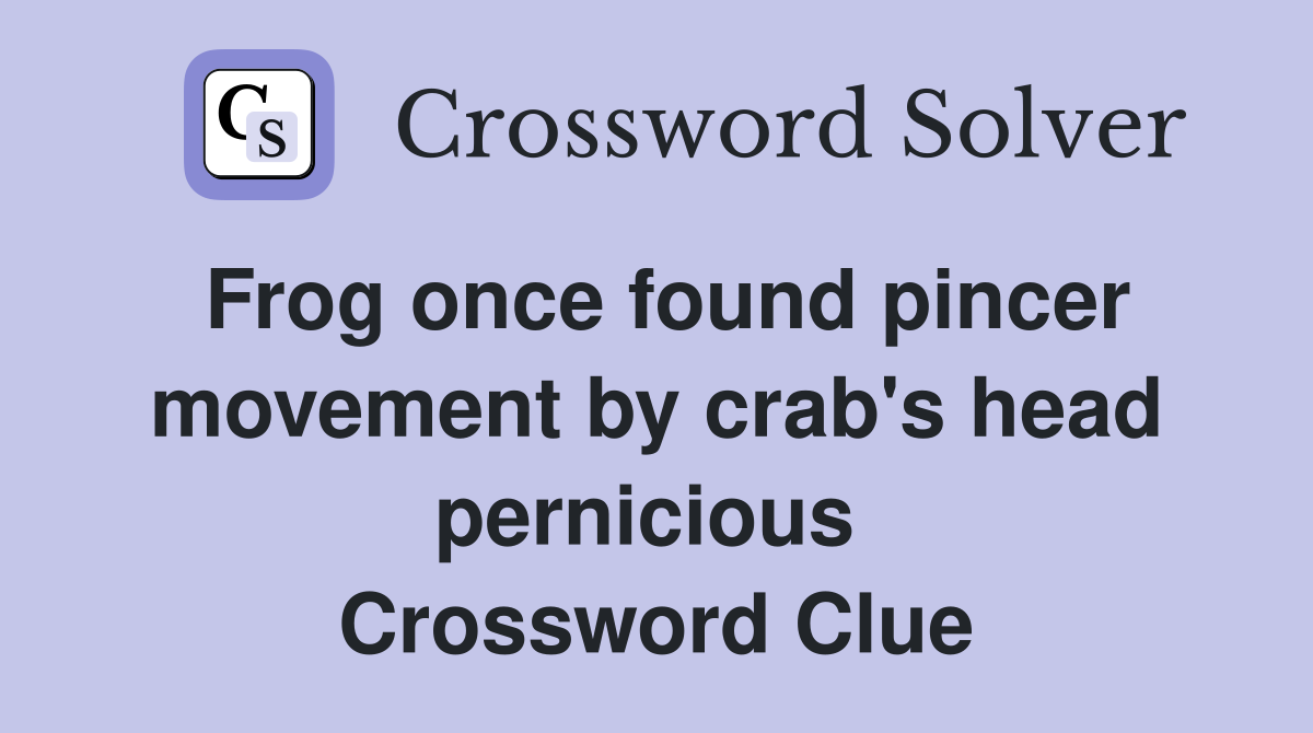Frog once found pincer movement by crab's head pernicious  Crossword Clue