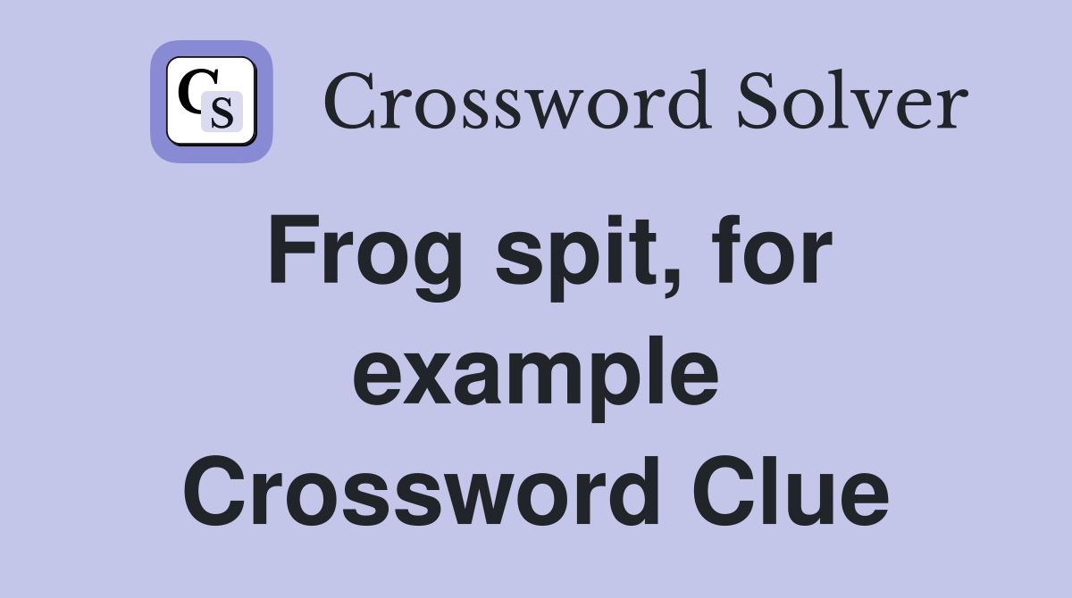 Frog spit, for example Crossword Clue
