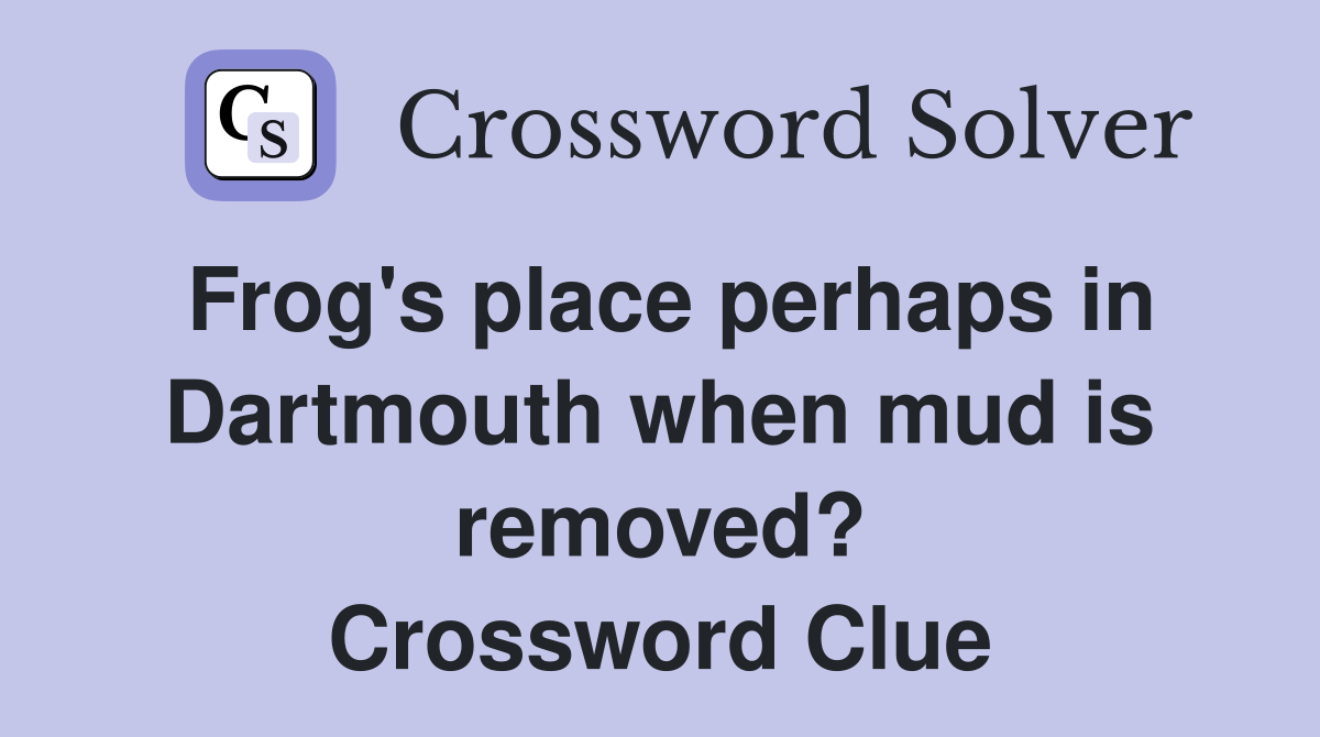 Frog's place perhaps in Dartmouth when mud is removed? Crossword Clue