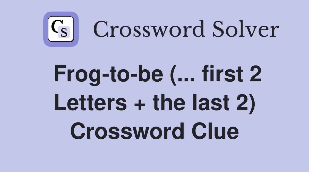 Frog-to-be (... first 2 Letters + the last 2) Crossword Clue