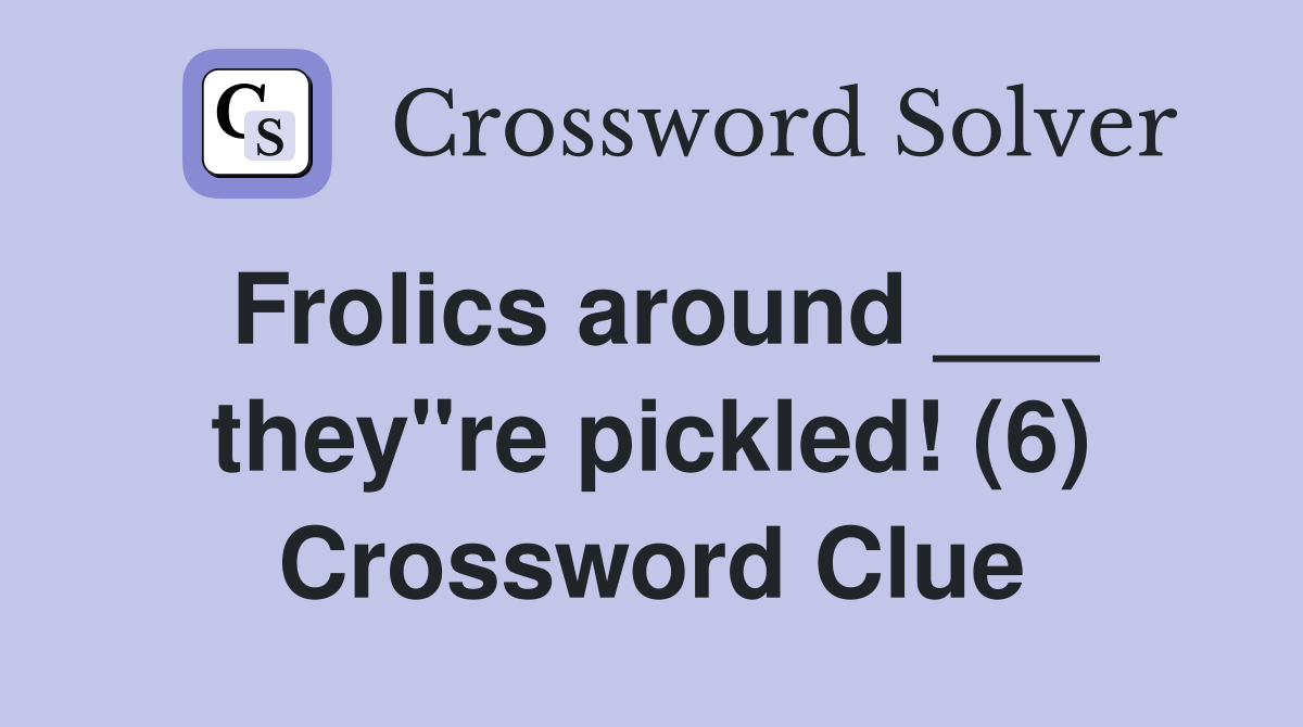 Frolics around ___ they"re pickled! (6) Crossword Clue