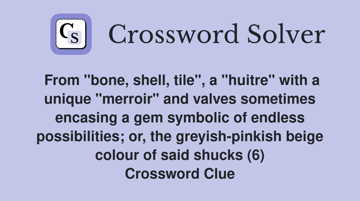From "bone, shell, tile", a "huitre" with a unique "merroir" and valves sometimes encasing a gem symbolic of endless possibilities; or, the greyish-pinkish beige colour of said shucks (6) Crossword Clue