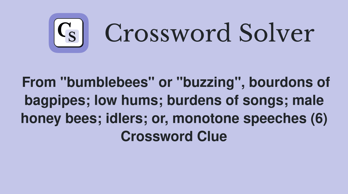 From "bumblebees" or "buzzing", bourdons of bagpipes; low hums; burdens of songs; male honey bees; idlers; or, monotone speeches (6) Crossword Clue