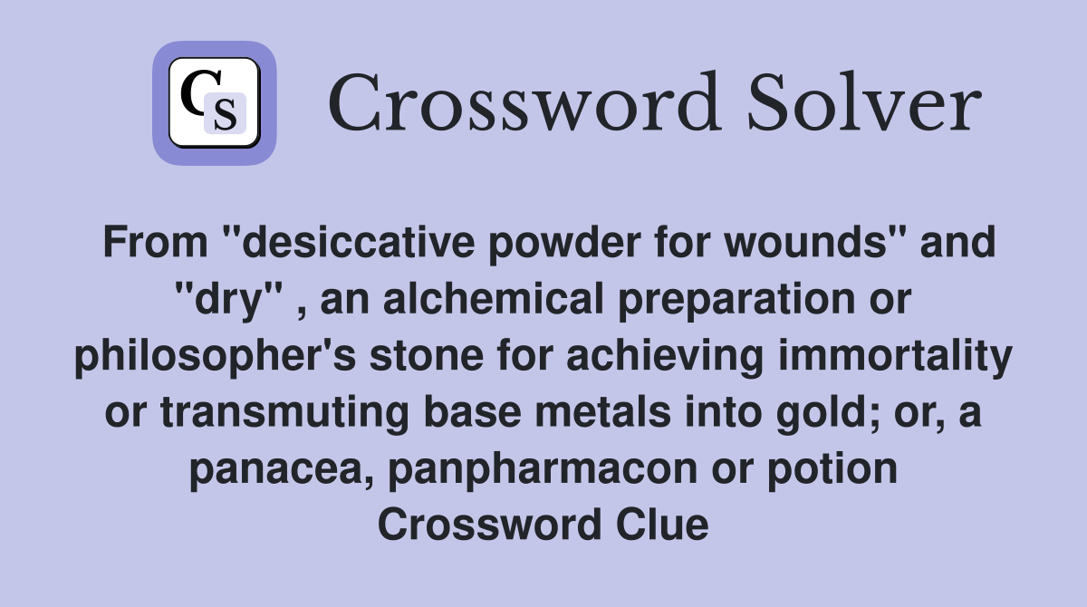 From "desiccative powder for wounds" and "dry" , an alchemical preparation or philosopher's stone for achieving immortality or transmuting base metals into gold; or, a panacea, panpharmacon or potion Crossword Clue