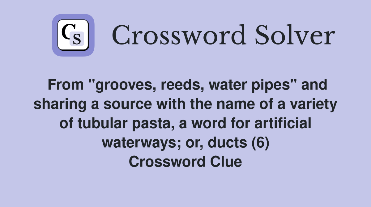 From "grooves, reeds, water pipes" and sharing a source with the name of a variety of tubular pasta, a word for artificial waterways; or, ducts (6) Crossword Clue