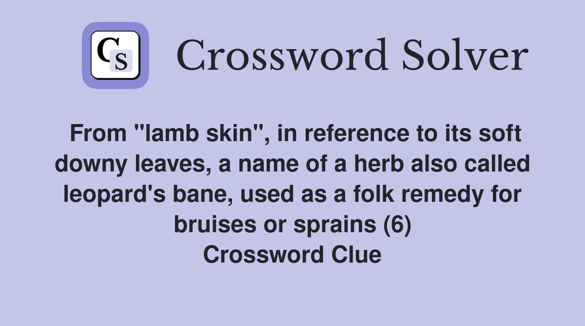 From "lamb skin", in reference to its soft downy leaves, a name of a herb also called leopard's bane, used as a folk remedy for bruises or sprains (6) Crossword Clue