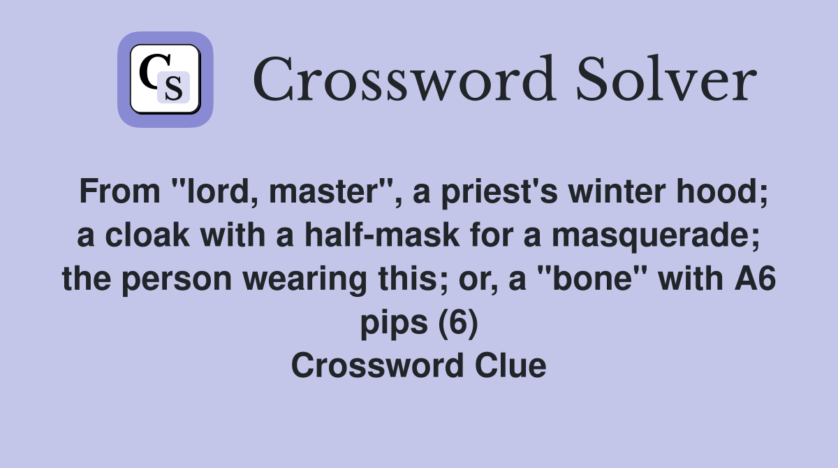 From "lord, master", a priest's winter hood; a cloak with a half-mask for a masquerade; the person wearing this; or, a "bone" with A6 pips (6) Crossword Clue