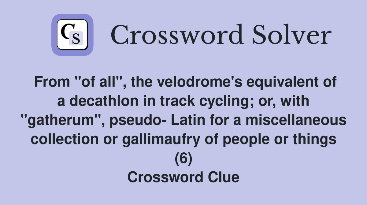 From "of all", the velodrome's equivalent of a decathlon in track cycling; or, with "gatherum", pseudo- Latin for a miscellaneous collection or gallimaufry of people or things (6) Crossword Clue