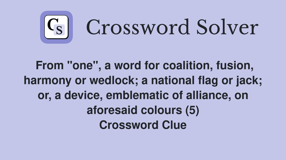 From "one", a word for coalition, fusion, harmony or wedlock; a national flag or jack; or, a device, emblematic of alliance, on aforesaid colours (5) Crossword Clue