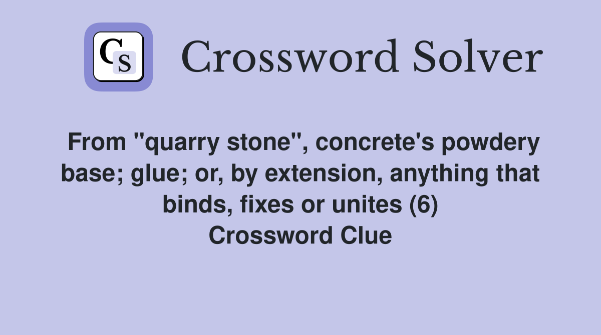 From "quarry stone", concrete's powdery base; glue; or, by extension, anything that binds, fixes or unites (6) Crossword Clue