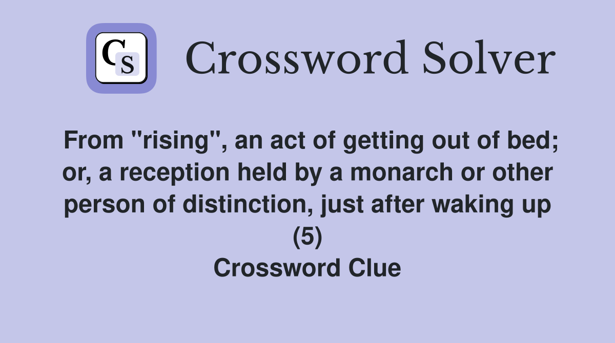 From "rising", an act of getting out of bed; or, a reception held by a monarch or other person of distinction, just after waking up (5) Crossword Clue
