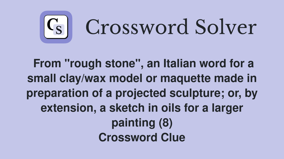 From "rough stone", an Italian word for a small clay/wax model or maquette made in preparation of a projected sculpture; or, by extension, a sketch in oils for a larger painting (8) Crossword Clue