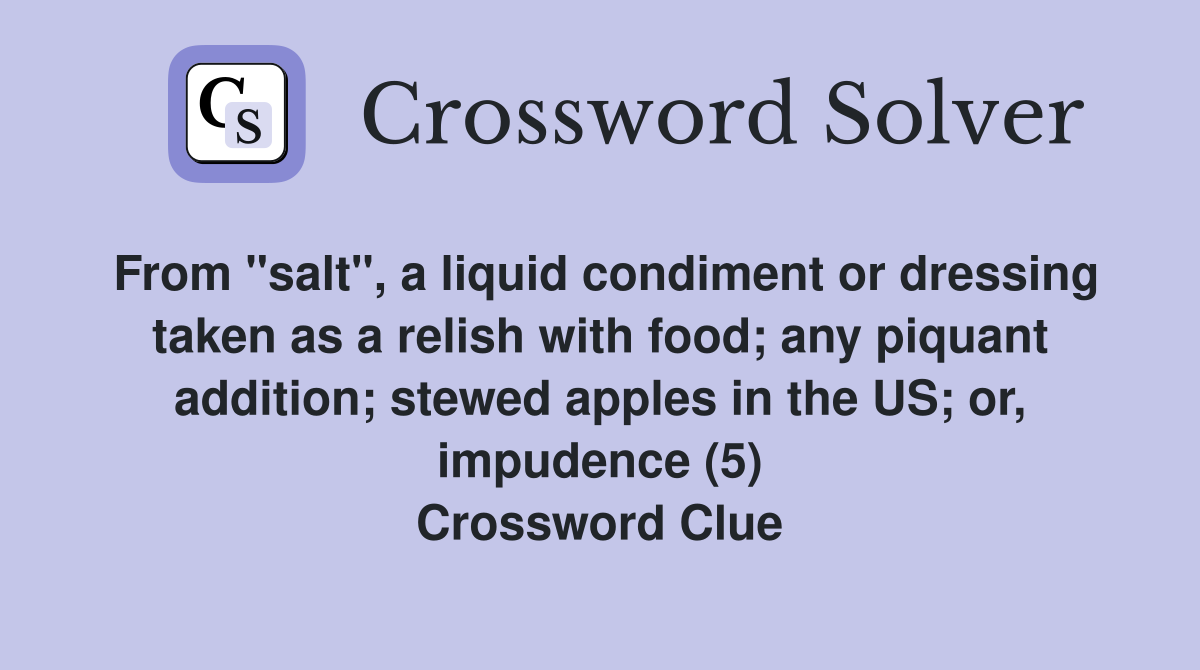 From "salt", a liquid condiment or dressing taken as a relish with food; any piquant addition; stewed apples in the US; or, impudence (5) Crossword Clue