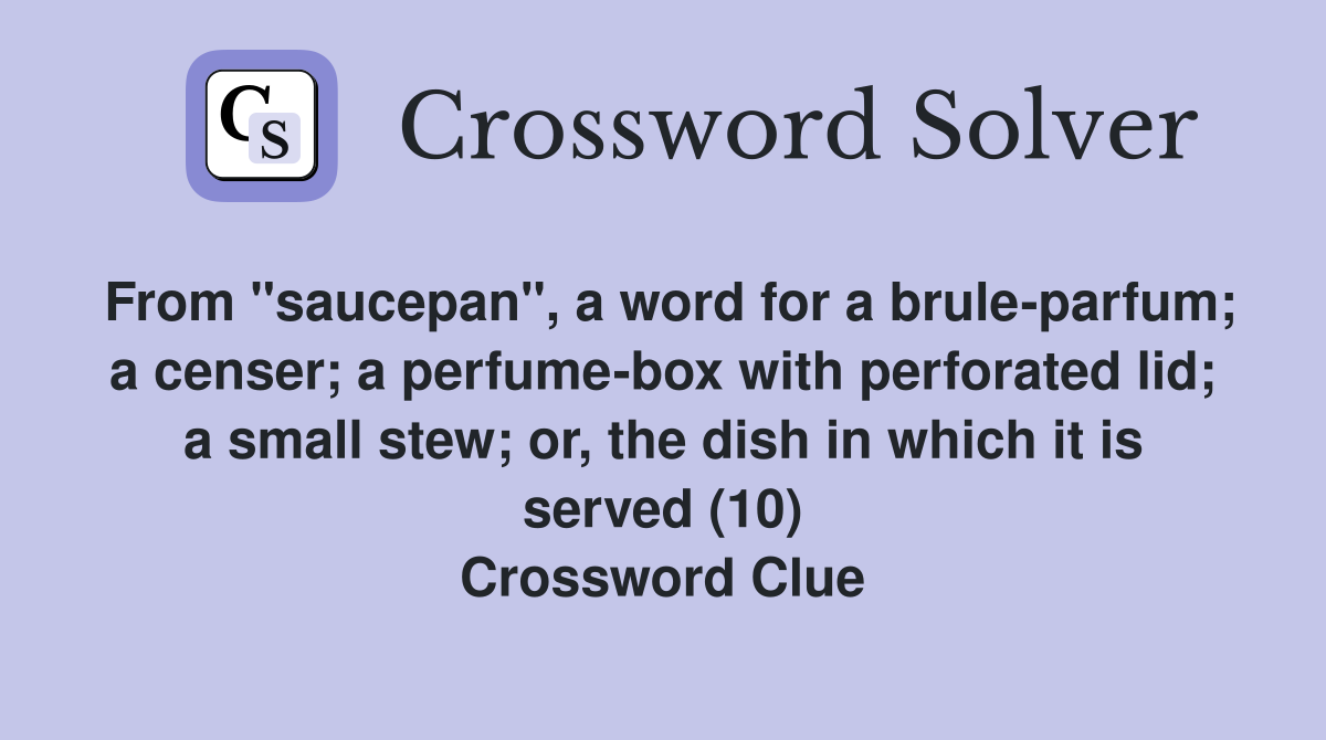 From "saucepan", a word for a brule-parfum; a censer; a perfume-box with perforated lid; a small stew; or, the dish in which it is served (10) Crossword Clue