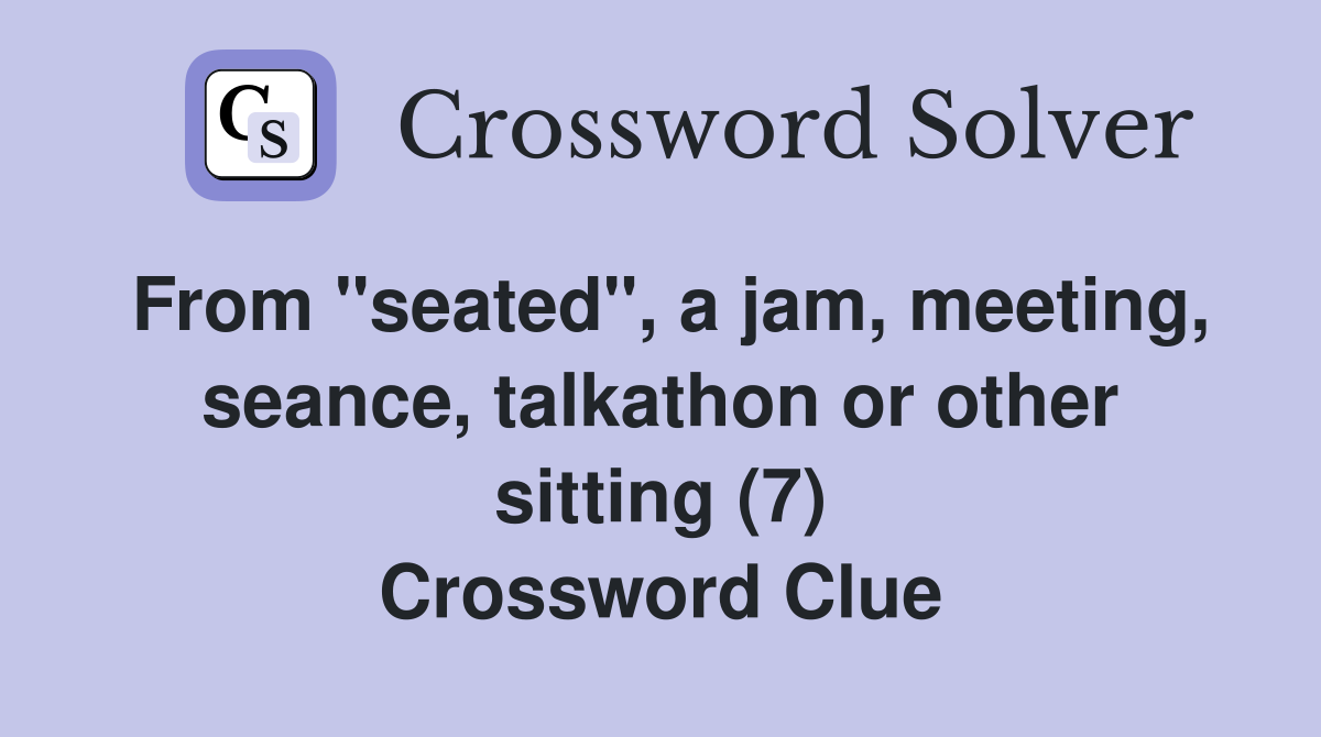 From "seated", a jam, meeting, seance, talkathon or other sitting (7) Crossword Clue