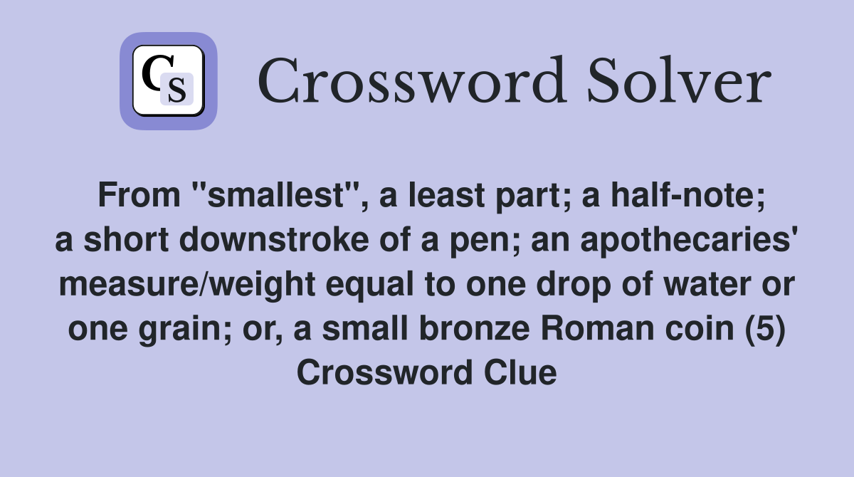 From "smallest", a least part; a half-note; a short downstroke of a pen; an apothecaries' measure/weight equal to one drop of water or one grain; or, a small bronze Roman coin (5) Crossword Clue
