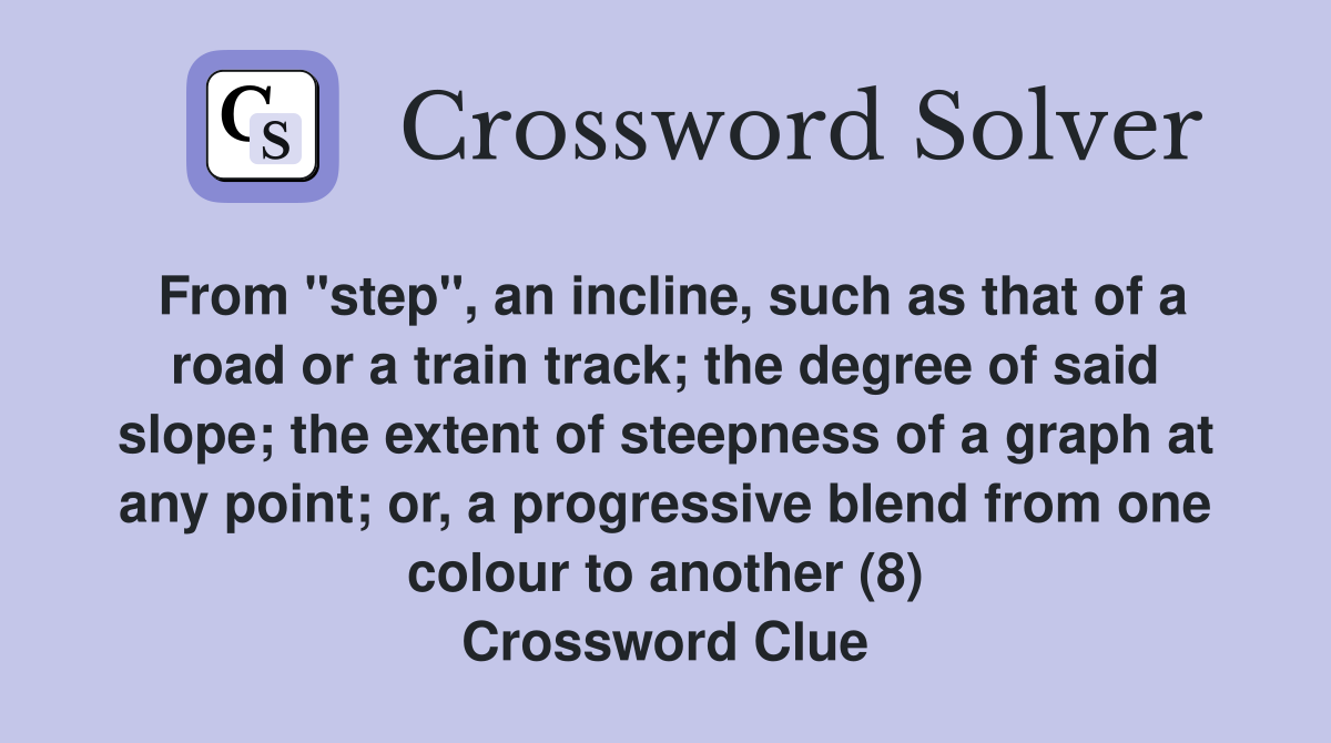 From "step", an incline, such as that of a road or a train track; the degree of said slope; the extent of steepness of a graph at any point; or, a progressive blend from one colour to another (8) Crossword Clue
