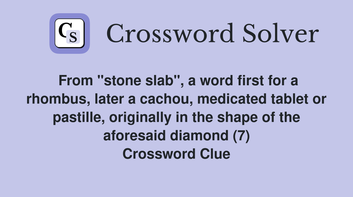 From "stone slab", a word first for a rhombus, later a cachou, medicated tablet or pastille, originally in the shape of the aforesaid diamond (7) Crossword Clue