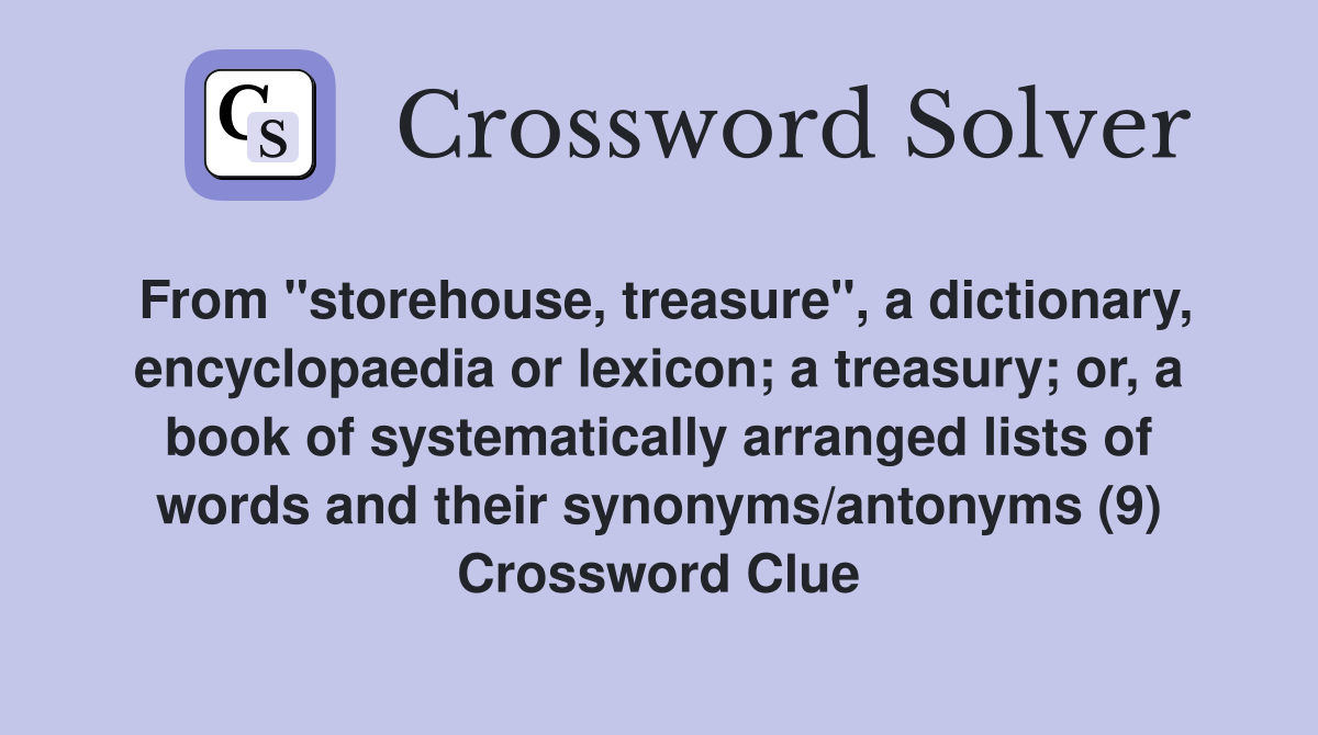 From "storehouse, treasure", a dictionary, encyclopaedia or lexicon; a treasury; or, a book of systematically arranged lists of words and their synonyms/antonyms (9) Crossword Clue
