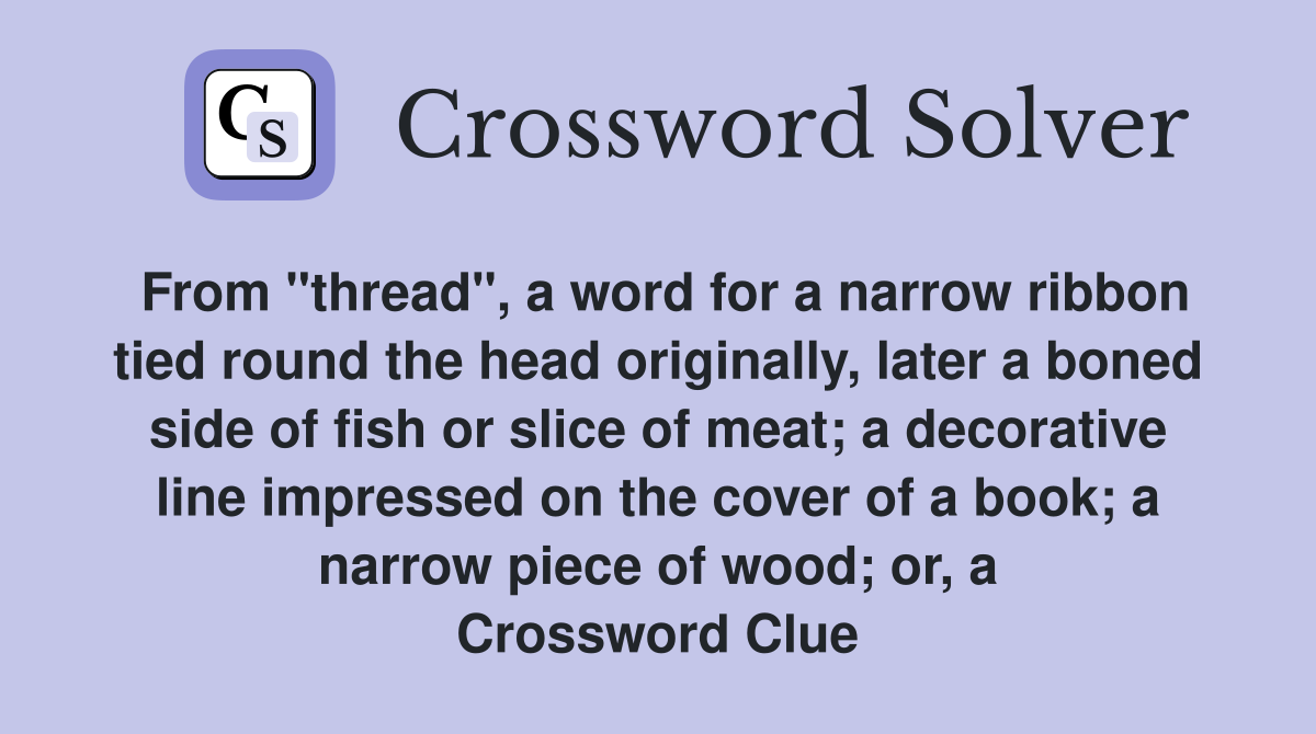 From "thread", a word for a narrow ribbon tied round the head originally, later a boned side of fish or slice of meat; a decorative line impressed on the cover of a book; a narrow piece of wood; or, a Crossword Clue