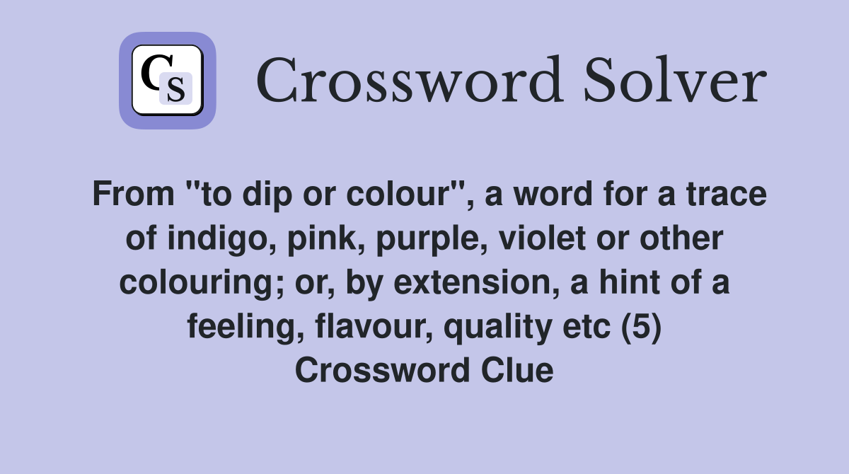 From "to dip or colour", a word for a trace of indigo, pink, purple, violet or other colouring; or, by extension, a hint of a feeling, flavour, quality etc (5) Crossword Clue
