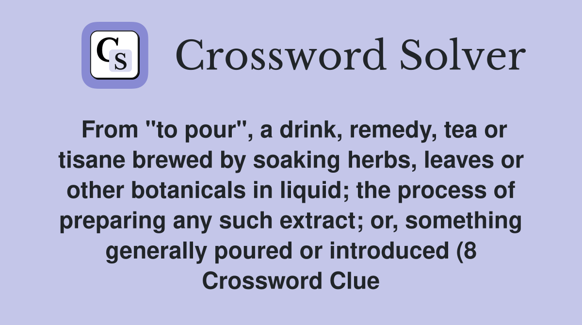 From "to pour", a drink, remedy, tea or tisane brewed by soaking herbs, leaves or other botanicals in liquid; the process of preparing any such extract; or, something generally poured or introduced (8 Crossword Clue