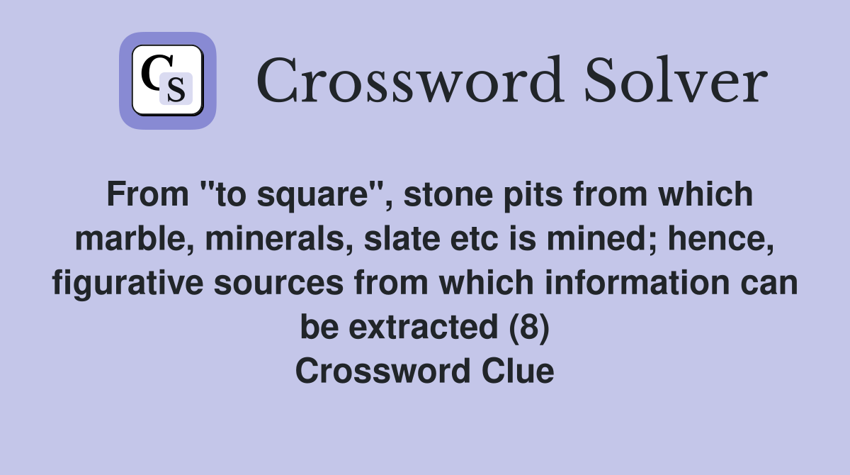 From "to square", stone pits from which marble, minerals, slate etc is mined; hence, figurative sources from which information can be extracted (8) Crossword Clue
