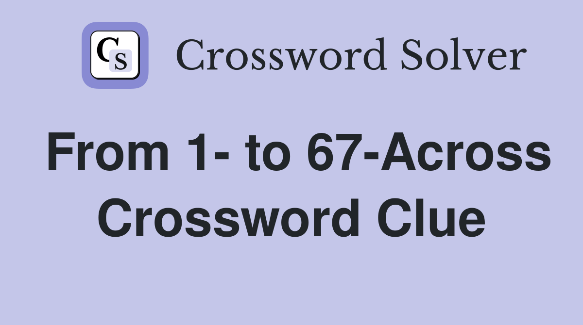From 1- to 67-Across Crossword Clue