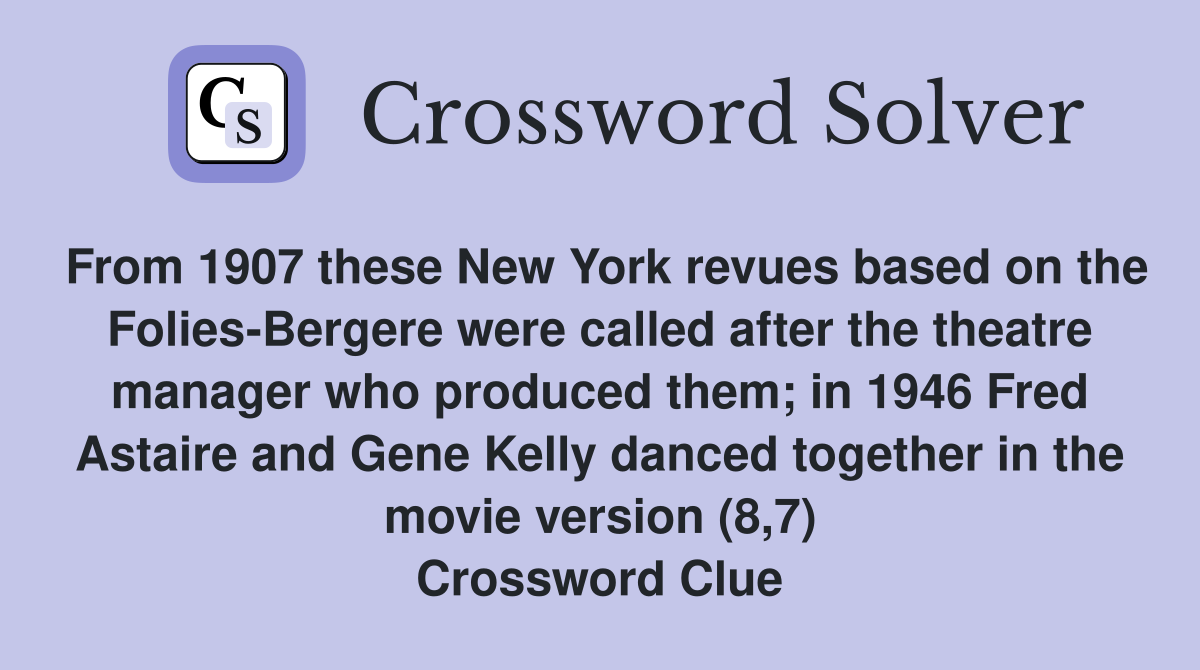 From 1907 these New York revues based on the Folies-Bergere were called after the theatre manager who produced them; in 1946 Fred Astaire and Gene Kelly danced together in the movie version (8,7) Crossword Clue