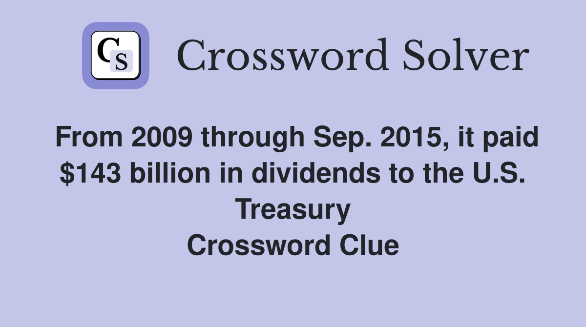 From 2009 through Sep. 2015, it paid $143 billion in dividends to the U.S. Treasury Crossword Clue