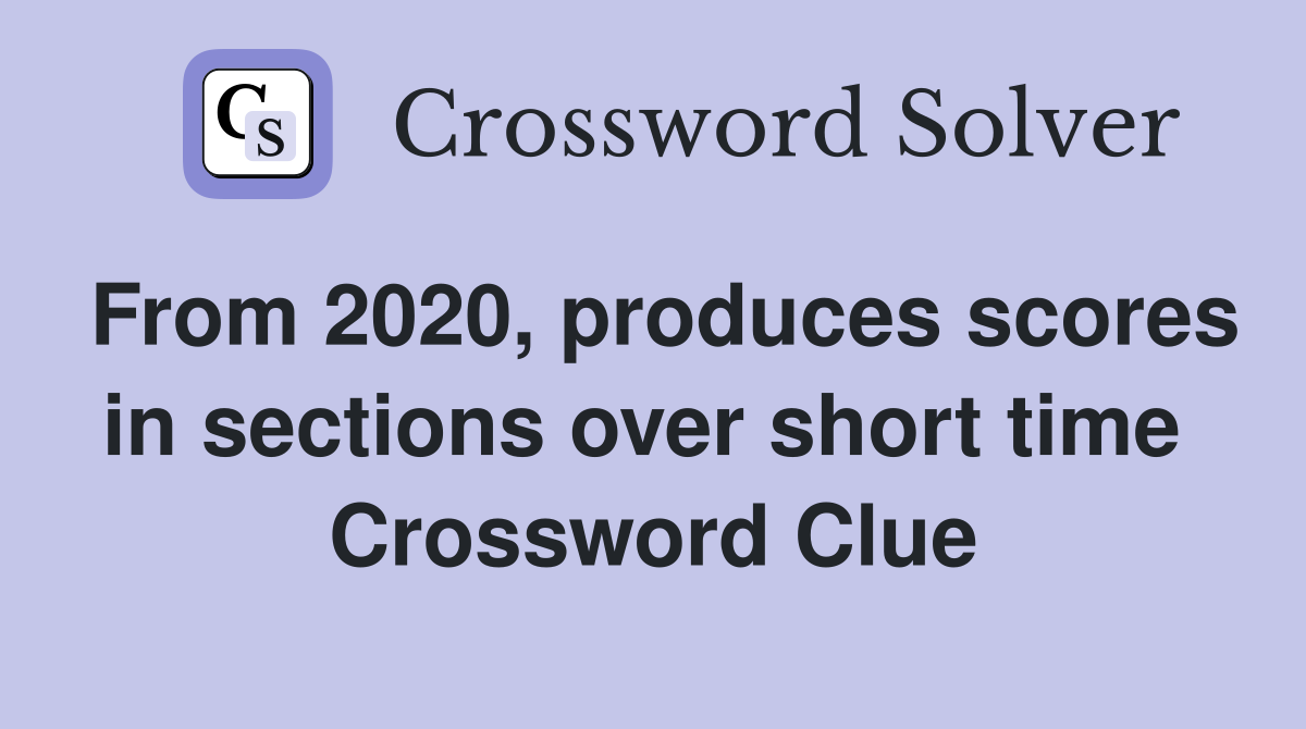 From 2020, produces scores in sections over short time  Crossword Clue