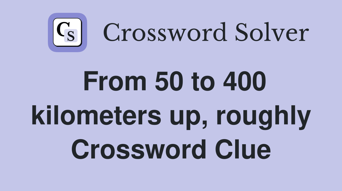 From 50 to 400 kilometers up, roughly Crossword Clue