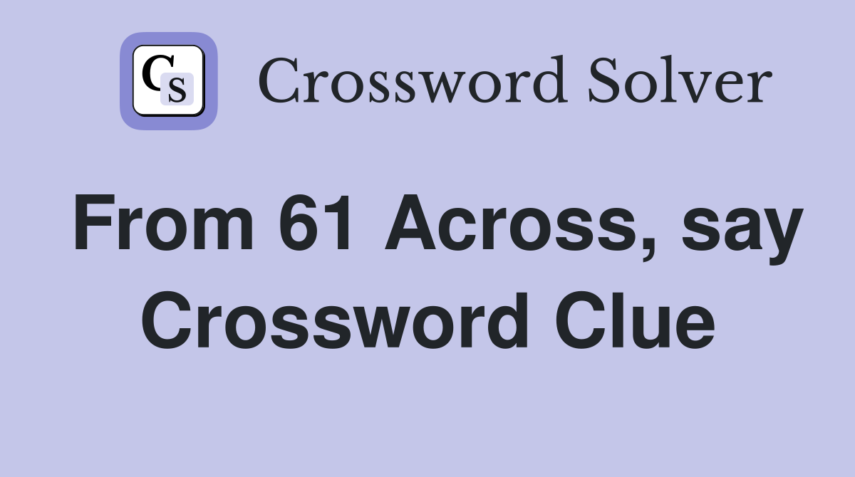 From 61 Across, say Crossword Clue