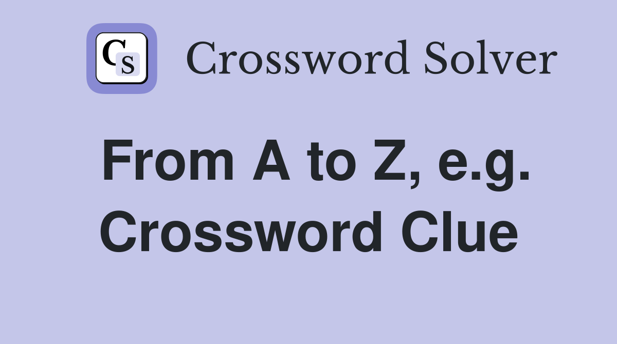 From A to Z, e.g. Crossword Clue