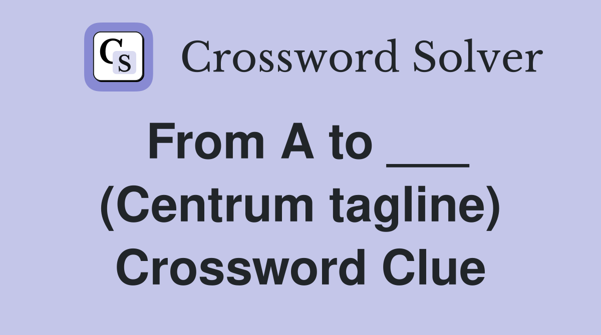 From A to ___ (Centrum tagline) Crossword Clue