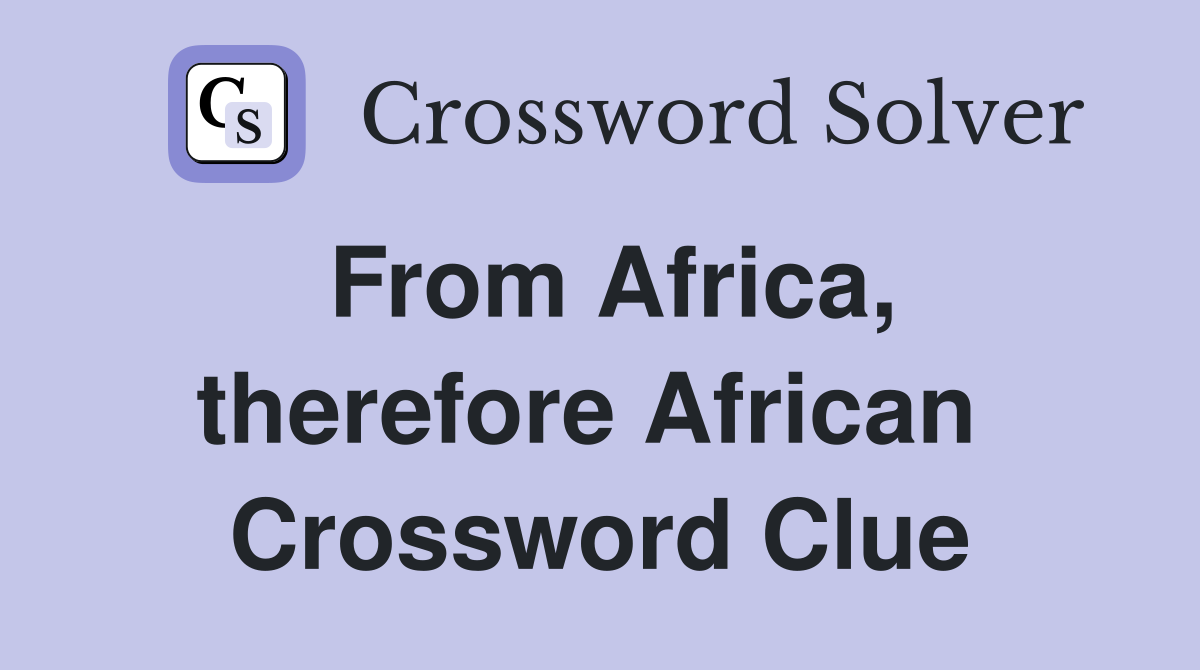 From Africa, therefore African  Crossword Clue