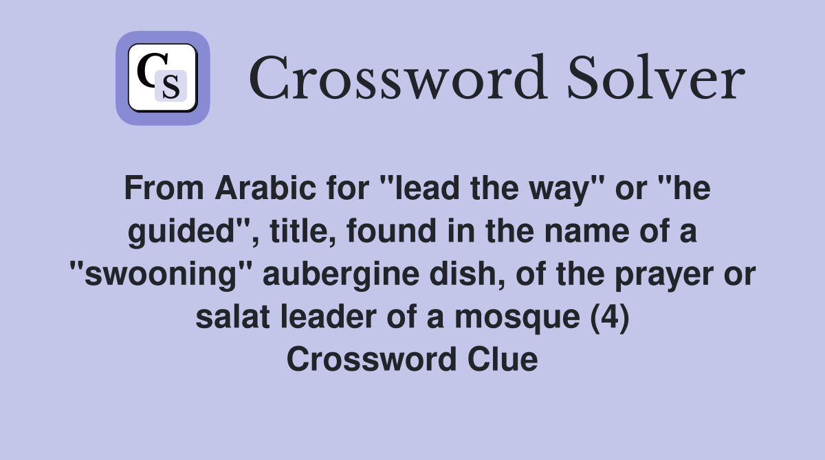 From Arabic for "lead the way" or "he guided", title, found in the name of a "swooning" aubergine dish, of the prayer or salat leader of a mosque (4) Crossword Clue
