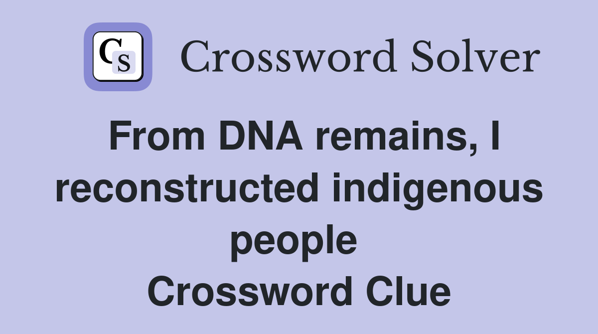 From DNA remains, I reconstructed indigenous people  Crossword Clue