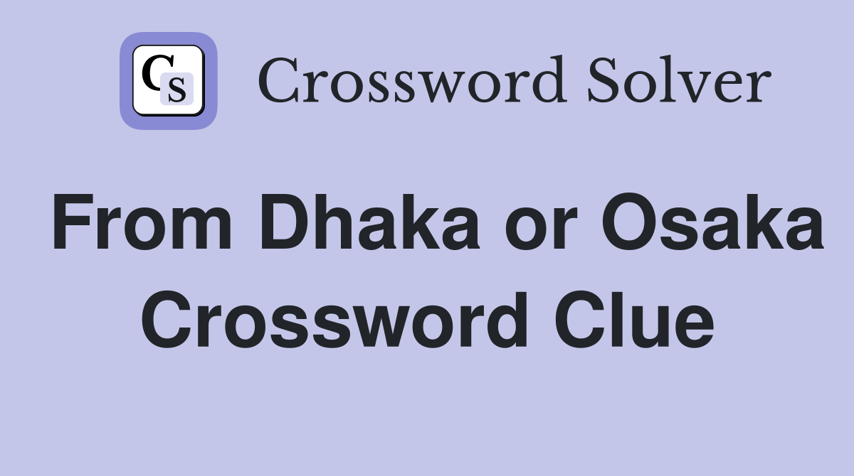 From Dhaka or Osaka Crossword Clue