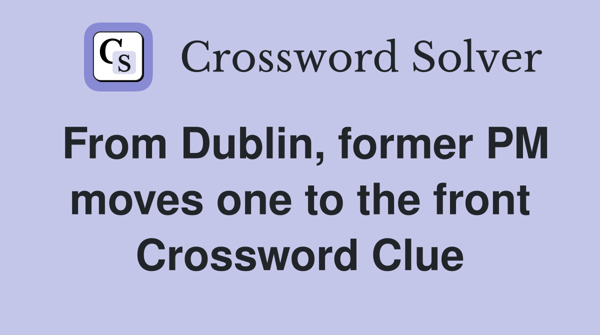 From Dublin, former PM moves one to the front Crossword Clue
