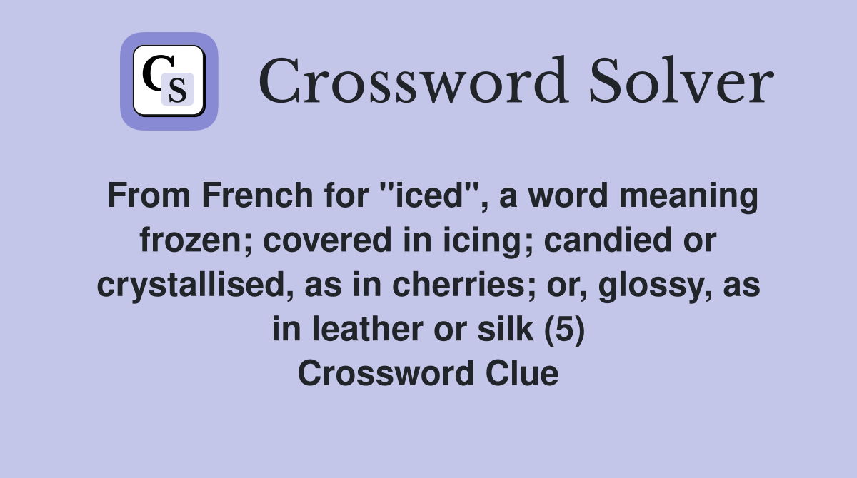 From French for "iced", a word meaning frozen; covered in icing; candied or crystallised, as in cherries; or, glossy, as in leather or silk (5) Crossword Clue