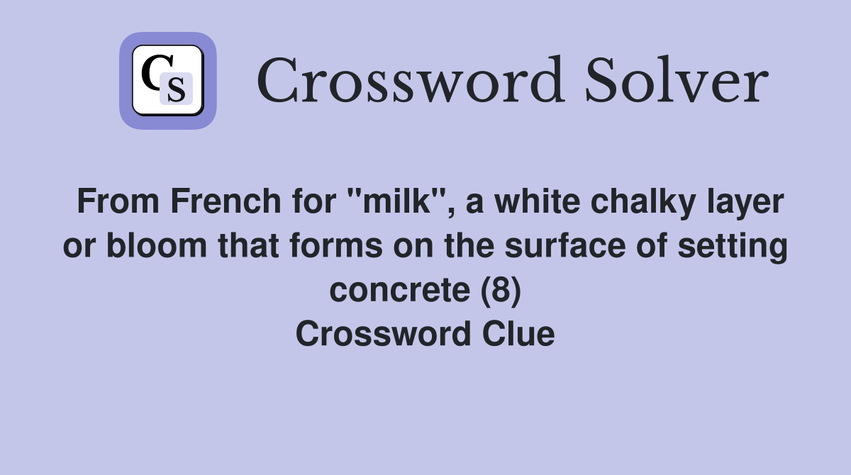 From French for "milk", a white chalky layer or bloom that forms on the surface of setting concrete (8) Crossword Clue
