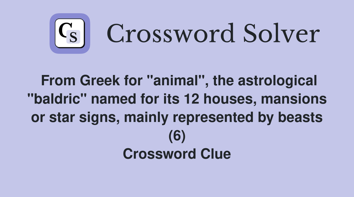 From Greek for "animal", the astrological "baldric" named for its 12 houses, mansions or star signs, mainly represented by beasts (6) Crossword Clue