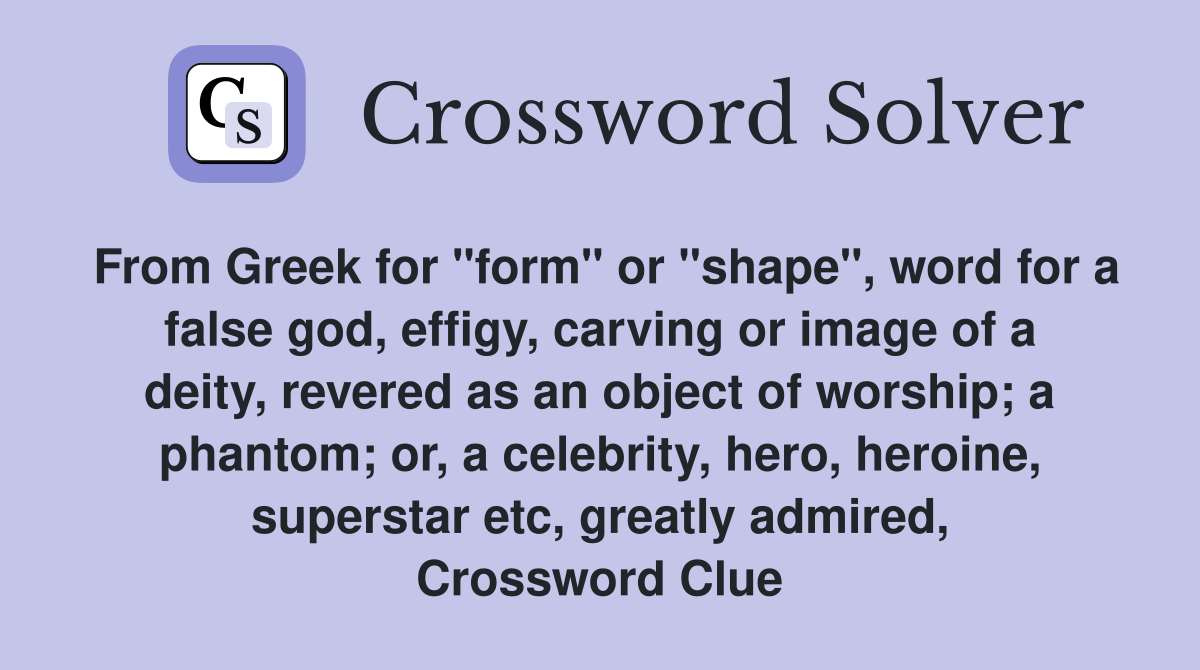From Greek for "form" or "shape", word for a false god, effigy, carving or image of a deity, revered as an object of worship; a phantom; or, a celebrity, hero, heroine, superstar etc, greatly admired, Crossword Clue