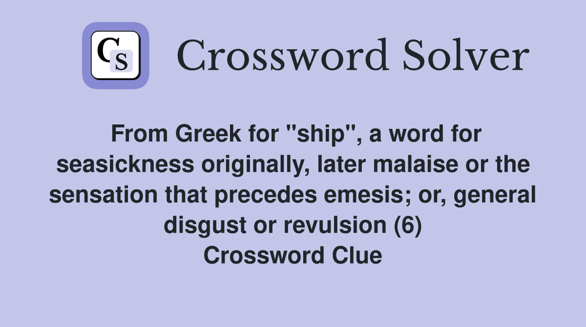 From Greek for "ship", a word for seasickness originally, later malaise or the sensation that precedes emesis; or, general disgust or revulsion (6) Crossword Clue