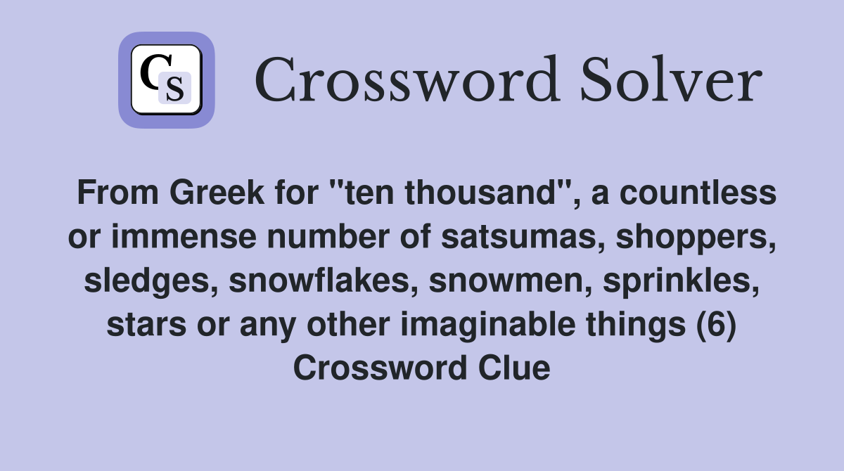 From Greek for "ten thousand", a countless or immense number of satsumas, shoppers, sledges, snowflakes, snowmen, sprinkles, stars or any other imaginable things (6) Crossword Clue