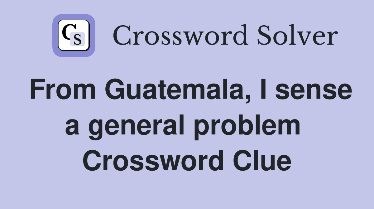 From Guatemala, I sense a general problem  Crossword Clue