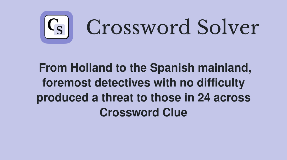 From Holland to the Spanish mainland, foremost detectives with no difficulty produced a threat to those in 24 across Crossword Clue